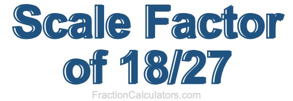 Scale Factor of 18/27 Scale Factor of 18/27