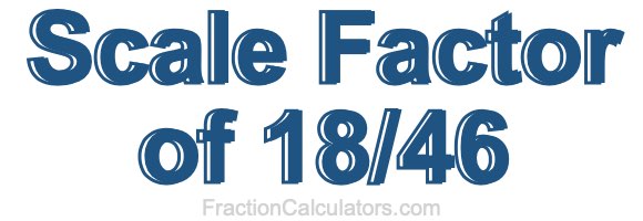 Scale Factor of 18/46 Scale Factor of 18/46