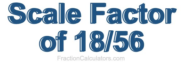 Scale Factor of 18/56 Scale Factor of 18/56