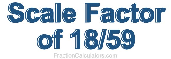 Scale Factor of 18/59 Scale Factor of 18/59