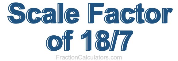 Scale Factor of 18/7 Scale Factor of 18/7