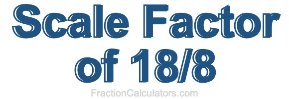 Scale Factor of 18/8 Scale Factor of 18/8