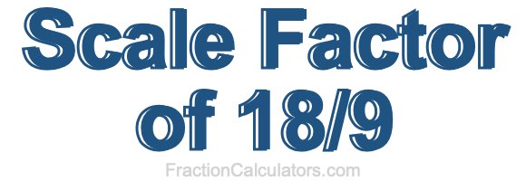 Scale Factor of 18/9 Scale Factor of 18/9