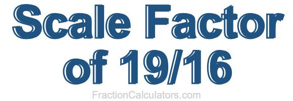 Scale Factor of 19/16 Scale Factor of 19/16