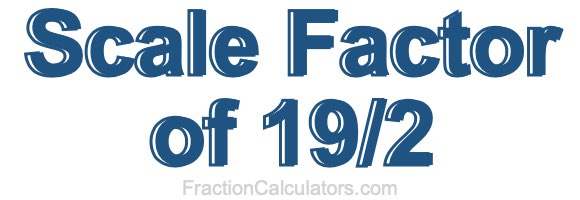 Scale Factor of 19/2 Scale Factor of 19/2