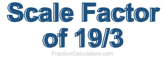 Scale Factor of 19/3 Scale Factor of 19/3