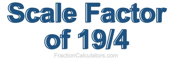 Scale Factor of 19/4 Scale Factor of 19/4