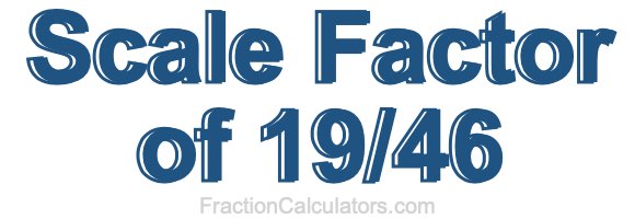 Scale Factor of 19/46 Scale Factor of 19/46