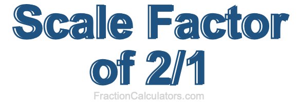 Scale Factor of 2/1