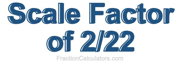 Scale Factor of 2/22