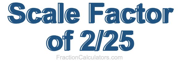 Scale Factor of 2/25