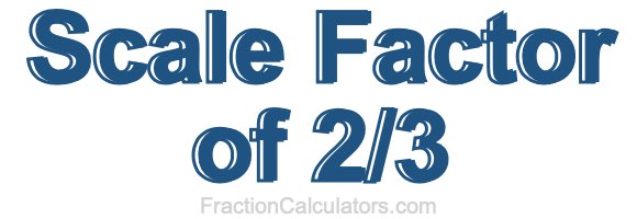 Scale Factor of 2/3