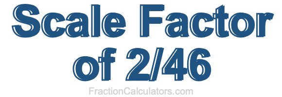 Scale Factor of 2/46