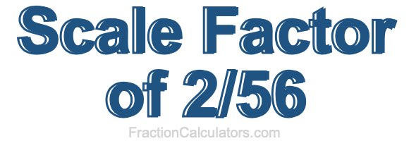 Scale Factor of 2/56