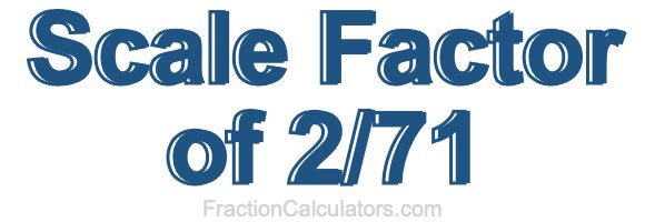 Scale Factor of 2/71