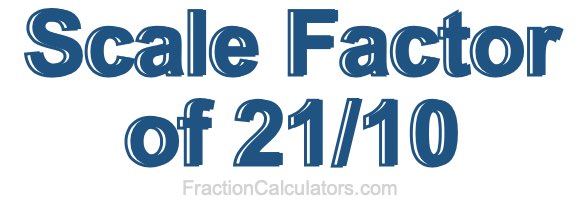 Scale Factor of 21/10 Scale Factor of 21/10