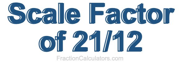 Scale Factor of 21/12 Scale Factor of 21/12