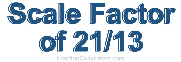 Scale Factor of 21/13 Scale Factor of 21/13