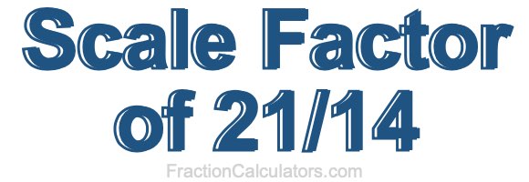 Scale Factor of 21/14 Scale Factor of 21/14