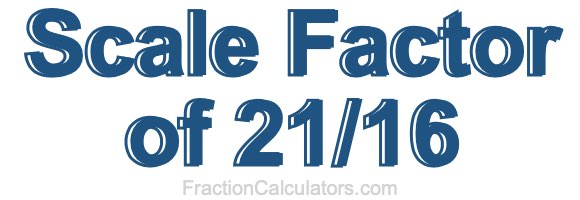 Scale Factor of 21/16