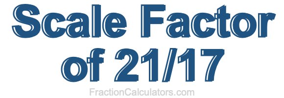 Scale Factor of 21/17