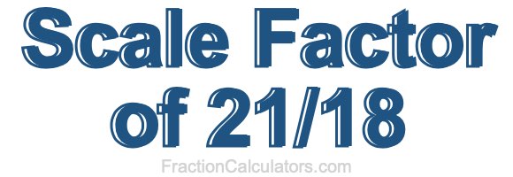 Scale Factor of 21/18