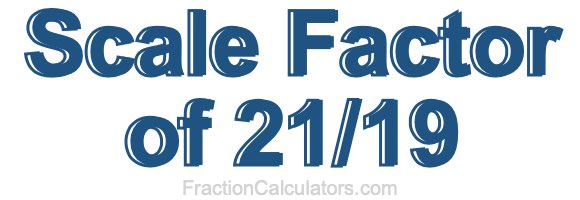 Scale Factor of 21/19 Scale Factor of 21/19