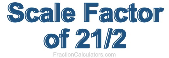 Scale Factor of 21/2 Scale Factor of 21/2
