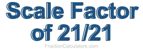 Scale Factor of 21/21 Scale Factor of 21/21