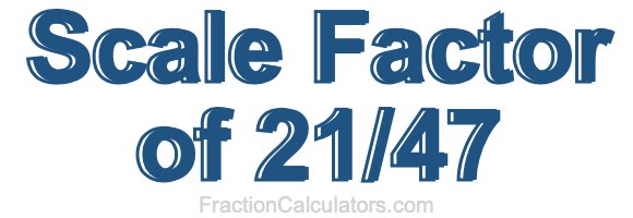 Scale Factor of 21/47 Scale Factor of 21/47