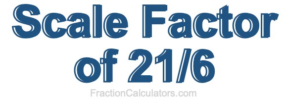 Scale Factor of 21/6 Scale Factor of 21/6