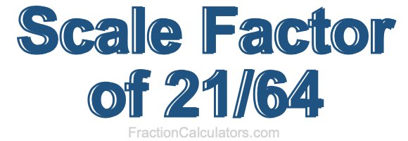 Scale Factor of 21/64 Scale Factor of 21/64