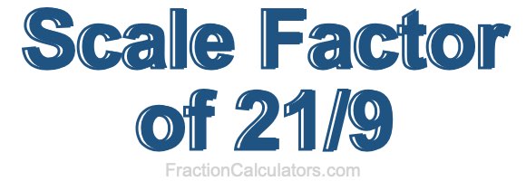 Scale Factor of 21/9 Scale Factor of 21/9