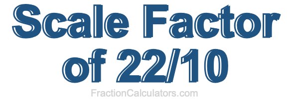Scale Factor of 22/10