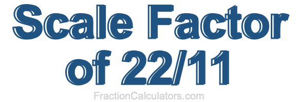 Scale Factor of 22/11 Scale Factor of 22/11