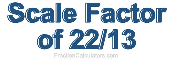 Scale Factor of 22/13 Scale Factor of 22/13