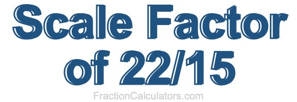 Scale Factor of 22/15