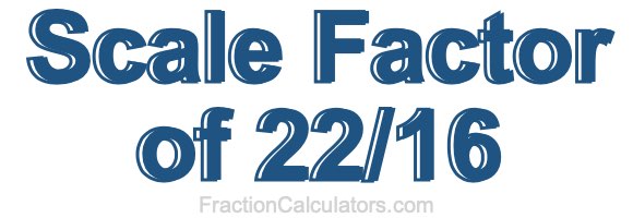 Scale Factor of 22/16
