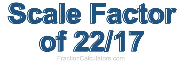 Scale Factor of 22/17
