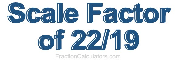 Scale Factor of 22/19