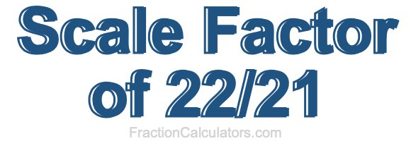 Scale Factor of 22/21 Scale Factor of 22/21