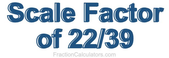 Scale Factor of 22/39