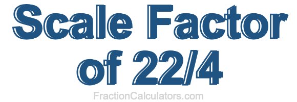 Scale Factor of 22/4