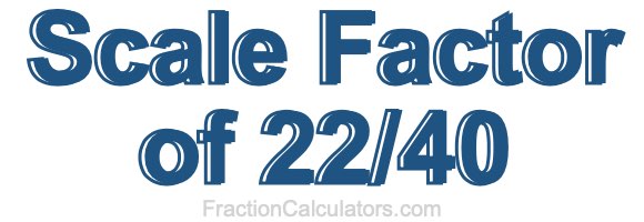 Scale Factor of 22/40 Scale Factor of 22/40
