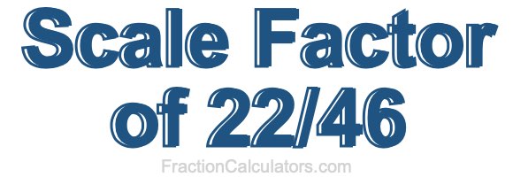 Scale Factor of 22/46