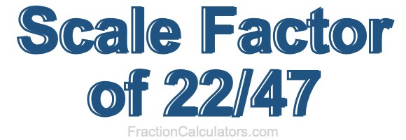 Scale Factor of 22/47 Scale Factor of 22/47