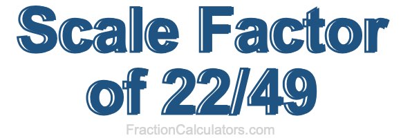 Scale Factor of 22/49 Scale Factor of 22/49