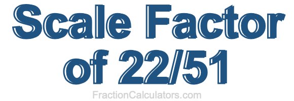 Scale Factor of 22/51 Scale Factor of 22/51