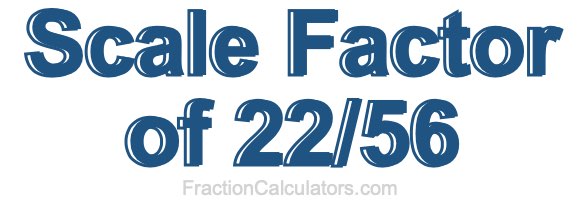 Scale Factor of 22/56