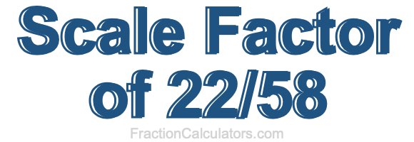 Scale Factor of 22/58